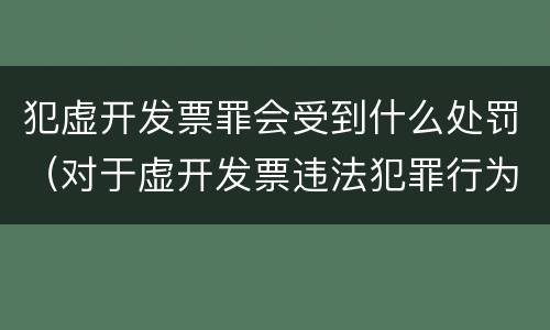 犯虚开发票罪会受到什么处罚（对于虚开发票违法犯罪行为如何管理惩处与打击?）