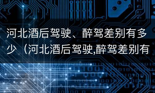 河北酒后驾驶、醉驾差别有多少（河北酒后驾驶,醉驾差别有多少）