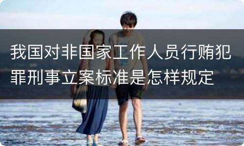 我国对非国家工作人员行贿犯罪刑事立案标准是怎样规定