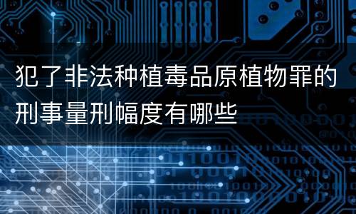 犯了非法种植毒品原植物罪的刑事量刑幅度有哪些