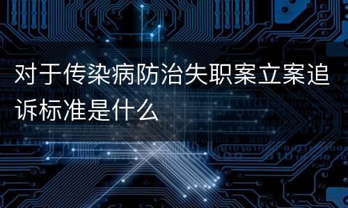 对于传染病防治失职案立案追诉标准是什么