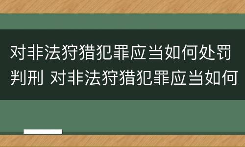 对非法狩猎犯罪应当如何处罚判刑 对非法狩猎犯罪应当如何处罚判刑标准