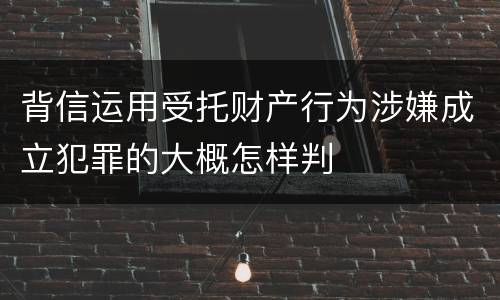 背信运用受托财产行为涉嫌成立犯罪的大概怎样判