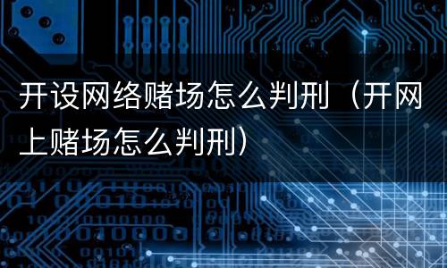 开设网络赌场怎么判刑（开网上赌场怎么判刑）