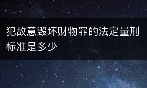 犯故意毁坏财物罪的法定量刑标准是多少