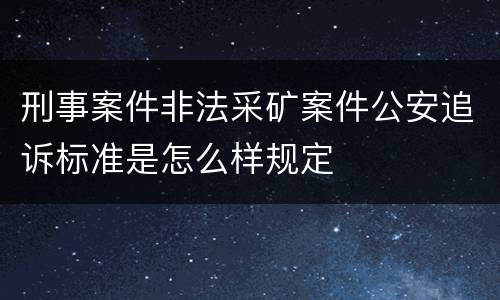 刑事案件非法采矿案件公安追诉标准是怎么样规定