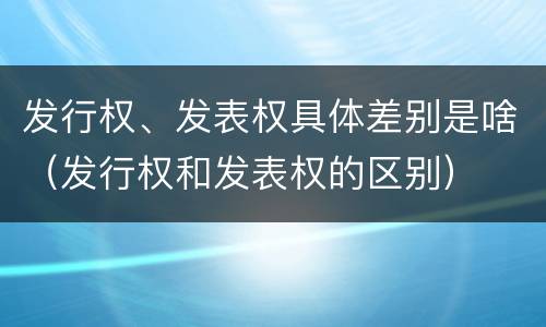 发行权、发表权具体差别是啥（发行权和发表权的区别）