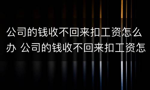 公司的钱收不回来扣工资怎么办 公司的钱收不回来扣工资怎么办理