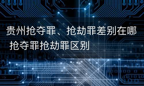 贵州抢夺罪、抢劫罪差别在哪 抢夺罪抢劫罪区别