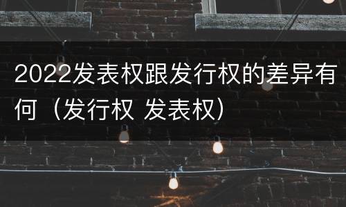 2022发表权跟发行权的差异有何（发行权 发表权）