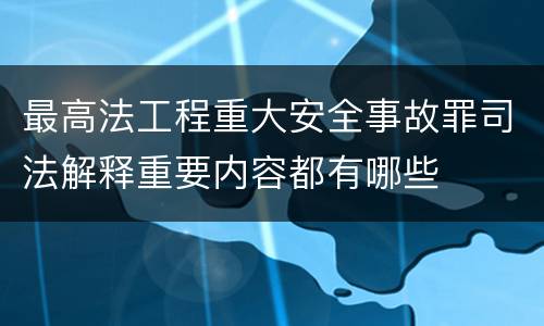 最高法工程重大安全事故罪司法解释重要内容都有哪些