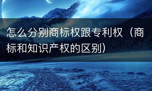 怎么分别商标权跟专利权（商标和知识产权的区别）