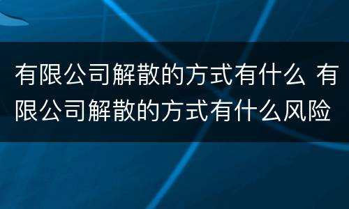 有限公司解散的方式有什么 有限公司解散的方式有什么风险