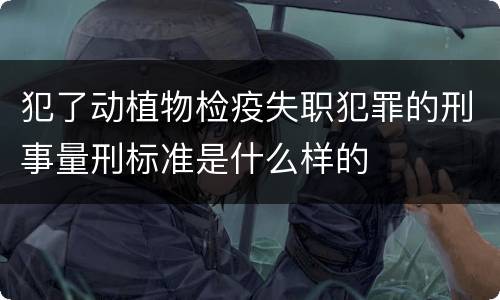 犯了动植物检疫失职犯罪的刑事量刑标准是什么样的