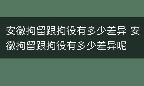 安徽拘留跟拘役有多少差异 安徽拘留跟拘役有多少差异呢
