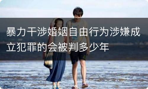 暴力干涉婚姻自由行为涉嫌成立犯罪的会被判多少年