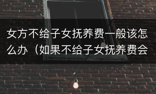 女方不给子女抚养费一般该怎么办（如果不给子女抚养费会怎么样?）