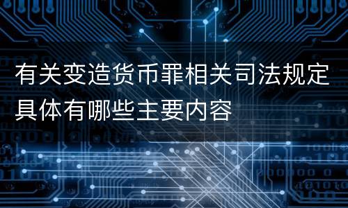 有关变造货币罪相关司法规定具体有哪些主要内容
