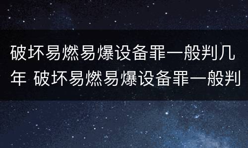 破坏易燃易爆设备罪一般判几年 破坏易燃易爆设备罪一般判几年呢