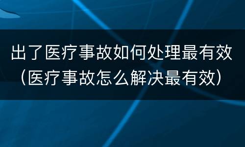 出了医疗事故如何处理最有效（医疗事故怎么解决最有效）