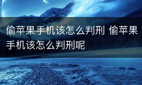 偷苹果手机该怎么判刑 偷苹果手机该怎么判刑呢