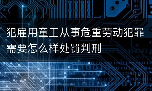 犯雇用童工从事危重劳动犯罪需要怎么样处罚判刑