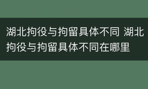 湖北拘役与拘留具体不同 湖北拘役与拘留具体不同在哪里