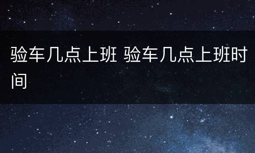 验车几点上班 验车几点上班时间