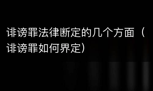 诽谤罪法律断定的几个方面（诽谤罪如何界定）