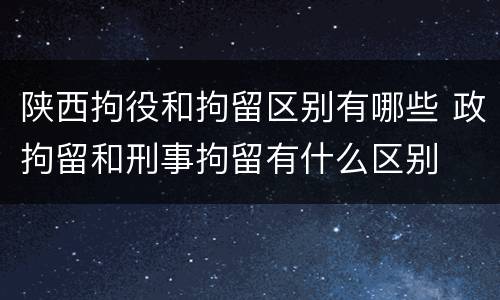 陕西拘役和拘留区别有哪些 政拘留和刑事拘留有什么区别