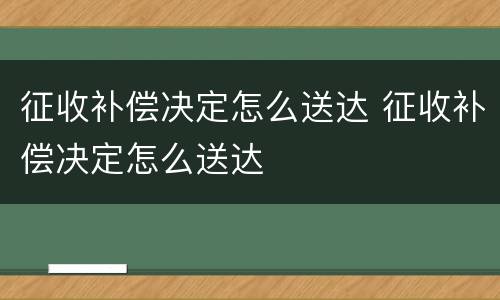 征收补偿决定怎么送达 征收补偿决定怎么送达