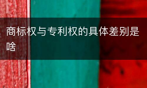商标权与专利权的具体差别是啥