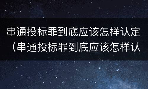 串通投标罪到底应该怎样认定（串通投标罪到底应该怎样认定呢）