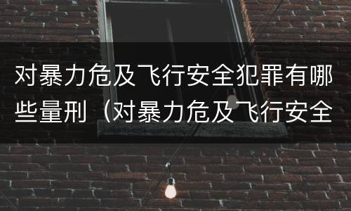 对暴力危及飞行安全犯罪有哪些量刑（对暴力危及飞行安全犯罪有哪些量刑标准）