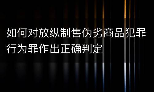 如何对放纵制售伪劣商品犯罪行为罪作出正确判定