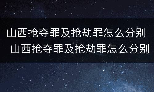 山西抢夺罪及抢劫罪怎么分别 山西抢夺罪及抢劫罪怎么分别认定