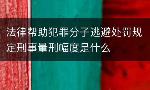 法律帮助犯罪分子逃避处罚规定刑事量刑幅度是什么