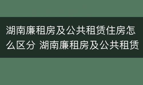 湖南廉租房及公共租赁住房怎么区分 湖南廉租房及公共租赁住房怎么区分的