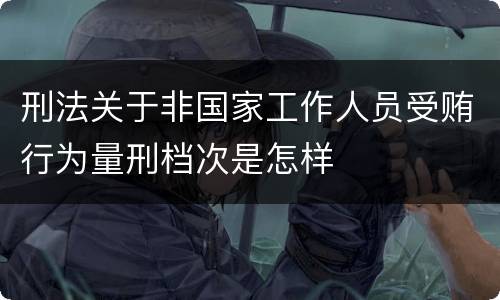 刑法关于非国家工作人员受贿行为量刑档次是怎样