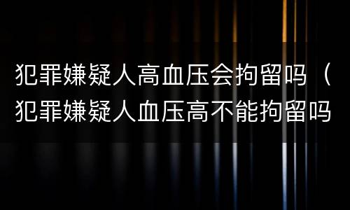 犯罪嫌疑人高血压会拘留吗（犯罪嫌疑人血压高不能拘留吗）