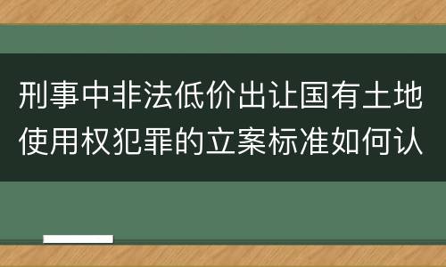 刑事中非法低价出让国有土地使用权犯罪的立案标准如何认定