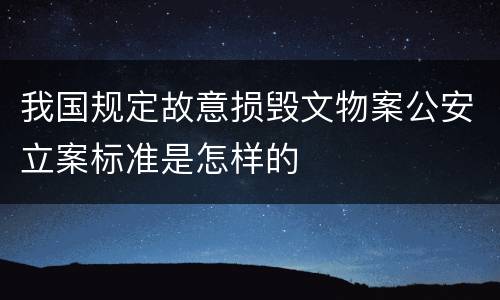 我国规定故意损毁文物案公安立案标准是怎样的