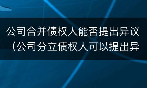 公司合并债权人能否提出异议（公司分立债权人可以提出异议吗）