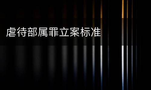 虐待部属罪立案标准
