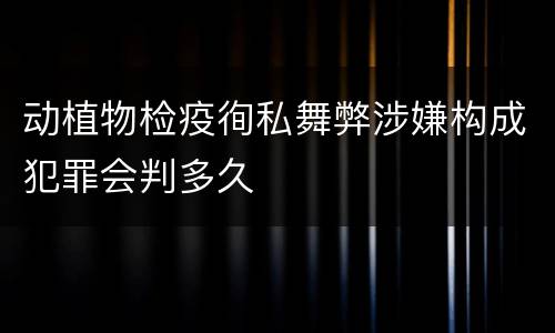 动植物检疫徇私舞弊涉嫌构成犯罪会判多久
