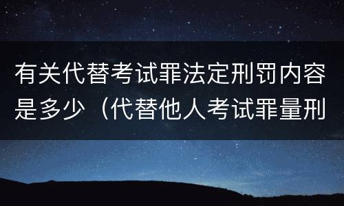 有关代替考试罪法定刑罚内容是多少（代替他人考试罪量刑）