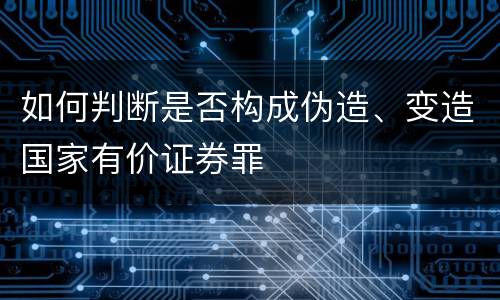 如何判断是否构成伪造、变造国家有价证券罪
