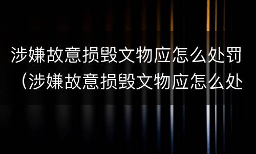 涉嫌故意损毁文物应怎么处罚（涉嫌故意损毁文物应怎么处罚他）