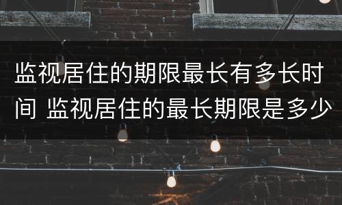 监视居住的期限最长有多长时间 监视居住的最长期限是多少