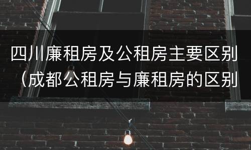 四川廉租房及公租房主要区别（成都公租房与廉租房的区别）